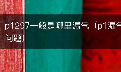 p1297一般是哪里漏气（p1漏气问题）