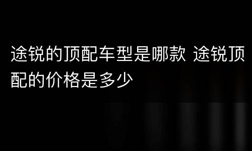 途锐的顶配车型是哪款 途锐顶配的价格是多少