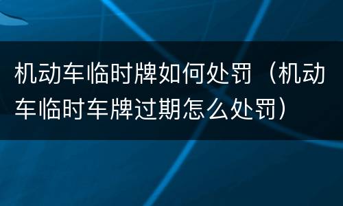 机动车临时牌如何处罚（机动车临时车牌过期怎么处罚）