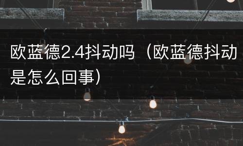 欧蓝德2.4抖动吗（欧蓝德抖动是怎么回事）