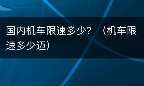 国内机车限速多少？（机车限速多少迈）