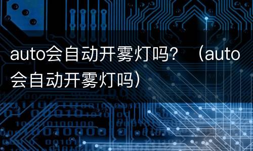 auto会自动开雾灯吗？（auto会自动开雾灯吗）