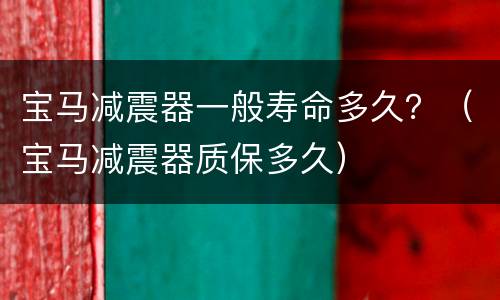 宝马减震器一般寿命多久？（宝马减震器质保多久）