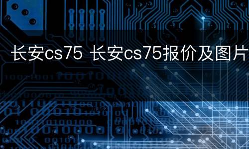 长安cs75 长安cs75报价及图片