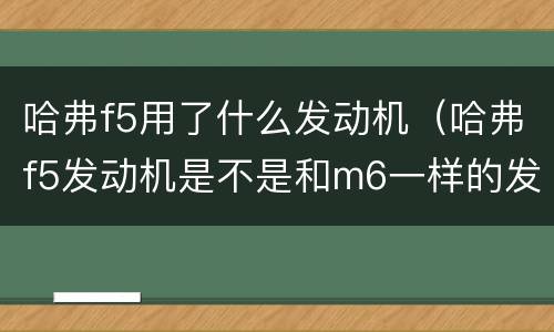 哈弗f5用了什么发动机（哈弗f5发动机是不是和m6一样的发动机）
