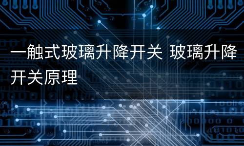 一触式玻璃升降开关 玻璃升降开关原理