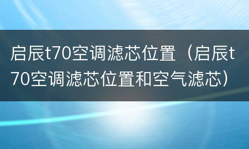 启辰t70空调滤芯位置（启辰t70空调滤芯位置和空气滤芯）