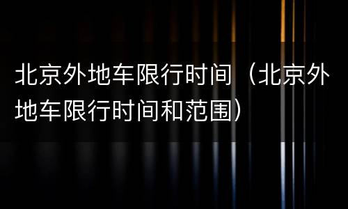 北京外地车限行时间（北京外地车限行时间和范围）