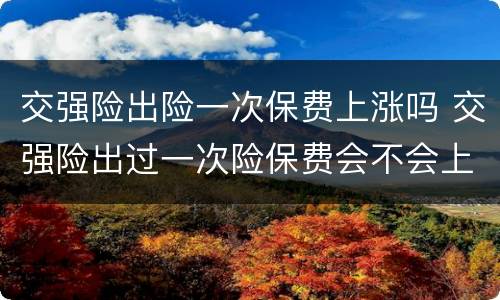 交强险出险一次保费上涨吗 交强险出过一次险保费会不会上涨