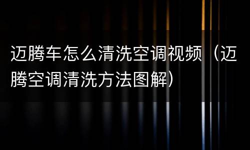 迈腾车怎么清洗空调视频（迈腾空调清洗方法图解）