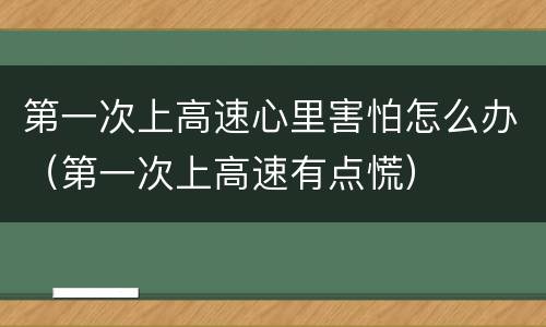 第一次上高速心里害怕怎么办（第一次上高速有点慌）