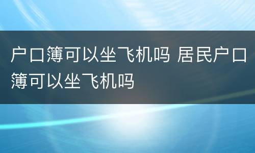 户口簿可以坐飞机吗 居民户口簿可以坐飞机吗