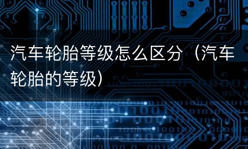 汽车轮胎等级怎么区分（汽车轮胎的等级）