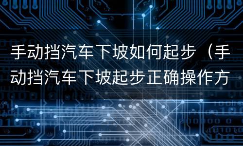 手动挡汽车下坡如何起步（手动挡汽车下坡起步正确操作方法）