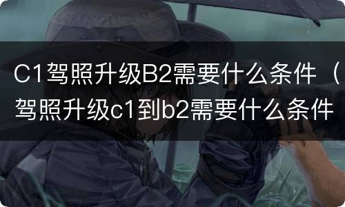 C1驾照升级B2需要什么条件（驾照升级c1到b2需要什么条件）