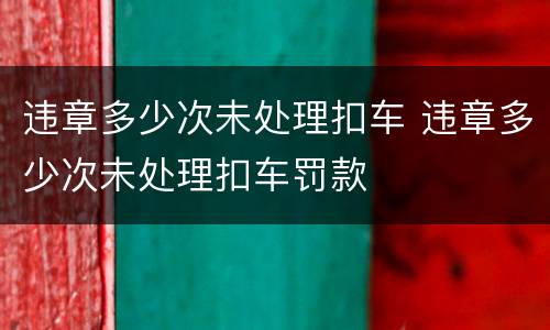 违章多少次未处理扣车 违章多少次未处理扣车罚款