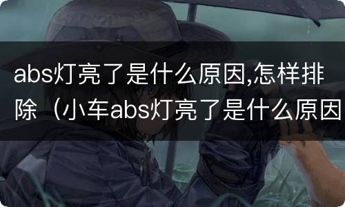 abs灯亮了是什么原因,怎样排除（小车abs灯亮了是什么原因,怎样排除）