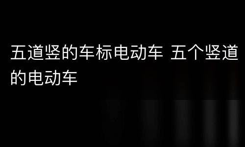 五道竖的车标电动车 五个竖道的电动车