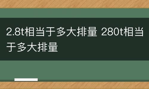 2.8t相当于多大排量 280t相当于多大排量