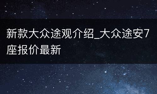新款大众途观介绍_大众途安7座报价最新