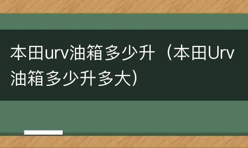 本田urv油箱多少升（本田Urv油箱多少升多大）