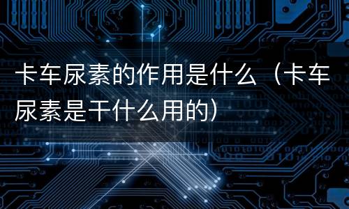 卡车尿素的作用是什么（卡车尿素是干什么用的）