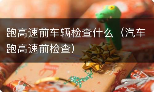 跑高速前车辆检查什么（汽车跑高速前检查）