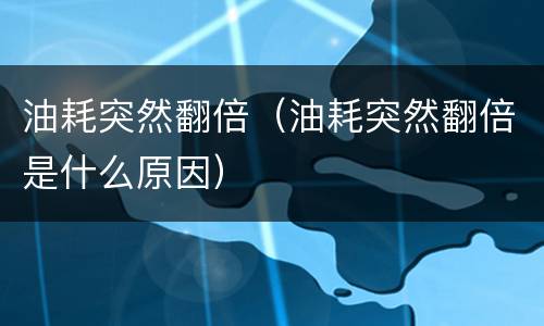 油耗突然翻倍（油耗突然翻倍是什么原因）