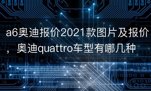 a6奥迪报价2021款图片及报价，奥迪quattro车型有哪几种