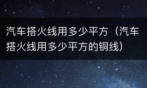 汽车搭火线用多少平方（汽车搭火线用多少平方的铜线）