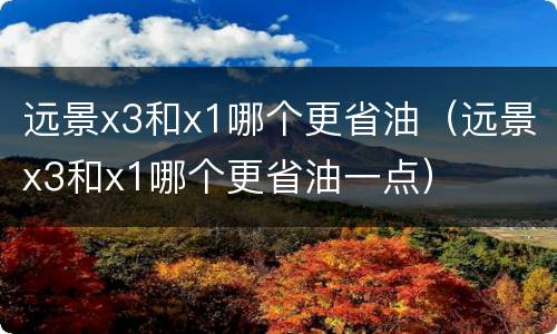 远景x3和x1哪个更省油（远景x3和x1哪个更省油一点）