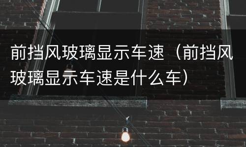 前挡风玻璃显示车速（前挡风玻璃显示车速是什么车）