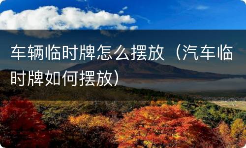车辆临时牌怎么摆放（汽车临时牌如何摆放）