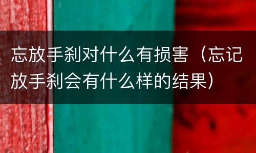 忘放手刹对什么有损害（忘记放手刹会有什么样的结果）