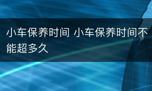 小车保养时间 小车保养时间不能超多久