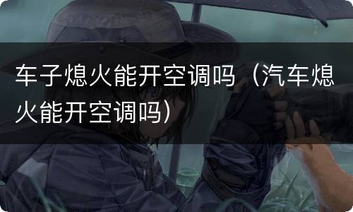 车子熄火能开空调吗（汽车熄火能开空调吗）