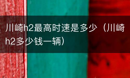 川崎h2最高时速是多少（川崎h2多少钱一辆）