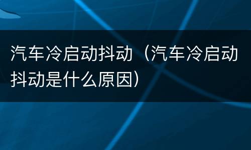 汽车冷启动抖动（汽车冷启动抖动是什么原因）