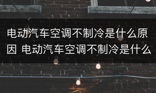电动汽车空调不制冷是什么原因 电动汽车空调不制冷是什么原因造成的