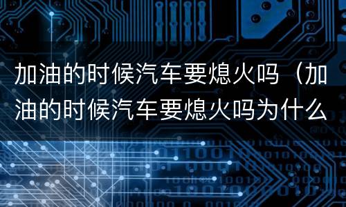 加油的时候汽车要熄火吗（加油的时候汽车要熄火吗为什么）