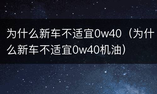 为什么新车不适宜0w40（为什么新车不适宜0w40机油）