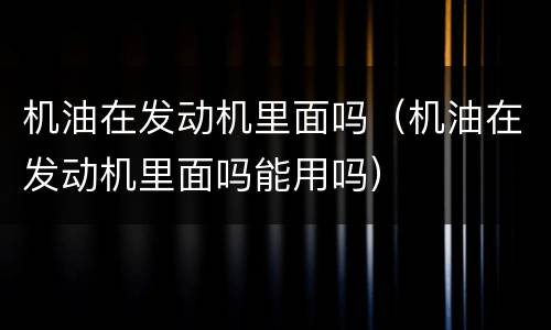 机油在发动机里面吗（机油在发动机里面吗能用吗）