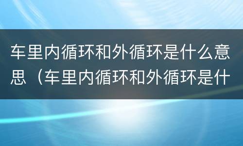 车里内循环和外循环是什么意思（车里内循环和外循环是什么意思呀）