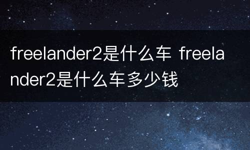 freelander2是什么车 freelander2是什么车多少钱