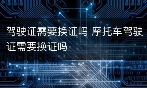 驾驶证需要换证吗 摩托车驾驶证需要换证吗