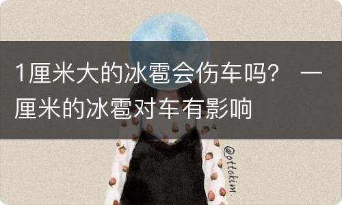 1厘米大的冰雹会伤车吗？ 一厘米的冰雹对车有影响