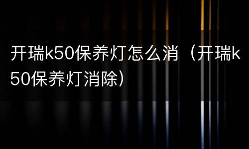 开瑞k50保养灯怎么消（开瑞k50保养灯消除）