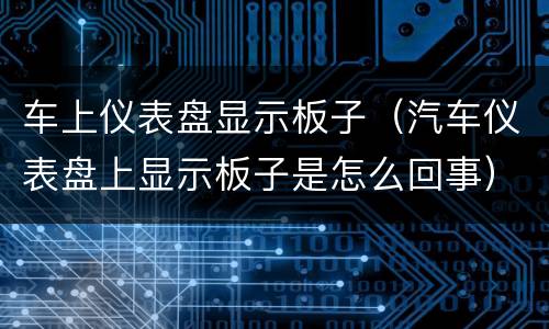 车上仪表盘显示板子（汽车仪表盘上显示板子是怎么回事）