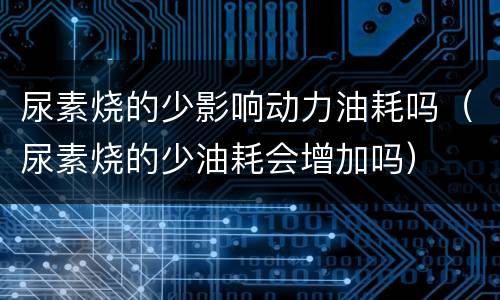 尿素烧的少影响动力油耗吗（尿素烧的少油耗会增加吗）