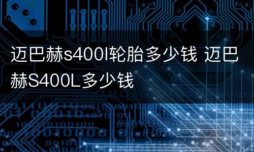 迈巴赫s400l轮胎多少钱 迈巴赫S400L多少钱